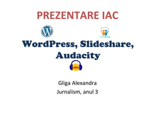 WordPress, Slideshare,
Audacity
Gliga Alexandra
Jurnalism, anul 3
PREZENTARE IAC
 