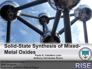 Solid-State Synthesis of Mixed-
Metal OxidesPaola G. Caballero León
Anthony Hernández Rivera
Dr. Lukasz Koscielski
RISE Program
University of Puerto Rico at Cayey
 