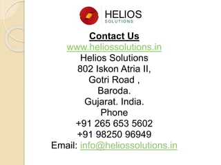 Contact Us
www.heliossolutions.in
Helios Solutions
802 Iskon Atria II,
Gotri Road ,
Baroda.
Gujarat. India.
Phone
+91 265 653 5602
+91 98250 96949
Email: info@heliossolutions.in
 