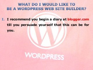 I. I recommend you begin a diary at blogger.com
till you persuade yourself that this can be for
you.
 
