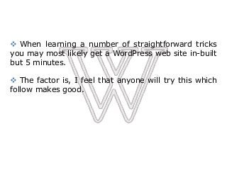  When learning a number of straightforward tricks
you may most likely get a WordPress web site in-built
but 5 minutes.
 The factor is, I feel that anyone will try this which
follow makes good.
 