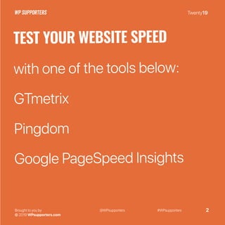 Twenty19
Brought to you by
© 2019 WPsupporters.com
@WPsupporters #WPsupporters 2
TEST YOUR WEBSITE SPEED
with one of the tools below:
GTmetrix
Pingdom
Google PageSpeed Insights
 