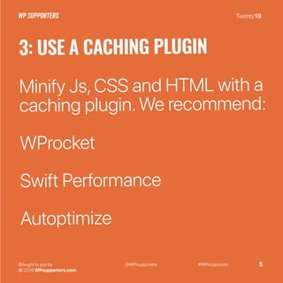 Twenty19
Brought to you by
© 2019 WPsupporters.com
@WPsupporters #WPsupporters 5
3: USE A CACHING PLUGIN
Minify Js,CSS and HTML with a
caching plugin.We recommend:
WProcket
Swift Performance
Autoptimize
 