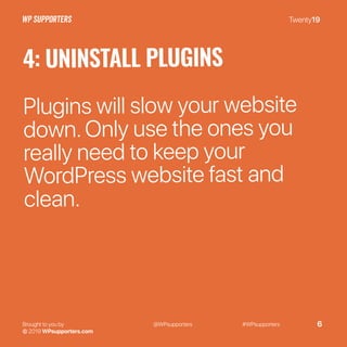 Twenty19
Brought to you by
© 2019 WPsupporters.com
@WPsupporters #WPsupporters 6
4: UNINSTALL PLUGINS
Plugins will slow your website
down.Only use the ones you
really need to keep your
WordPress website fast and
clean.
 