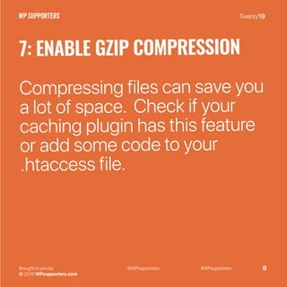 Twenty19
Brought to you by
© 2019 WPsupporters.com
@WPsupporters #WPsupporters 9
7: ENABLE GZIP COMPRESSION
Compressing files can save you
a lot of space. Check if your
caching plugin has this feature
or add some code to your
.htaccess file.
 