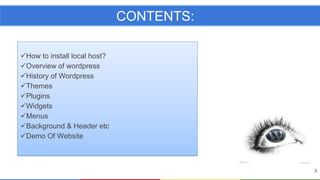 CONTENTS:
How to install local host?
Overview of wordpress
History of Wordpress
Themes
Plugins
Widgets
Menus
Background & Header etc
Demo Of Website

2

 