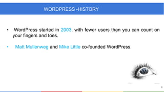 WORDPRESS -HISTORY

•
•

WordPress started in 2003, with fewer users than you can count on
your fingers and toes.
Matt Mullenweg and Mike Little co-founded WordPress.

5

 