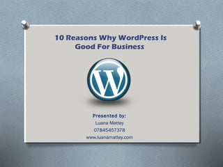 Presented by:
Luana Mattey
07845457378
www.luanamattey.com
10 Reasons Why WordPress Is
Good For Business
 
