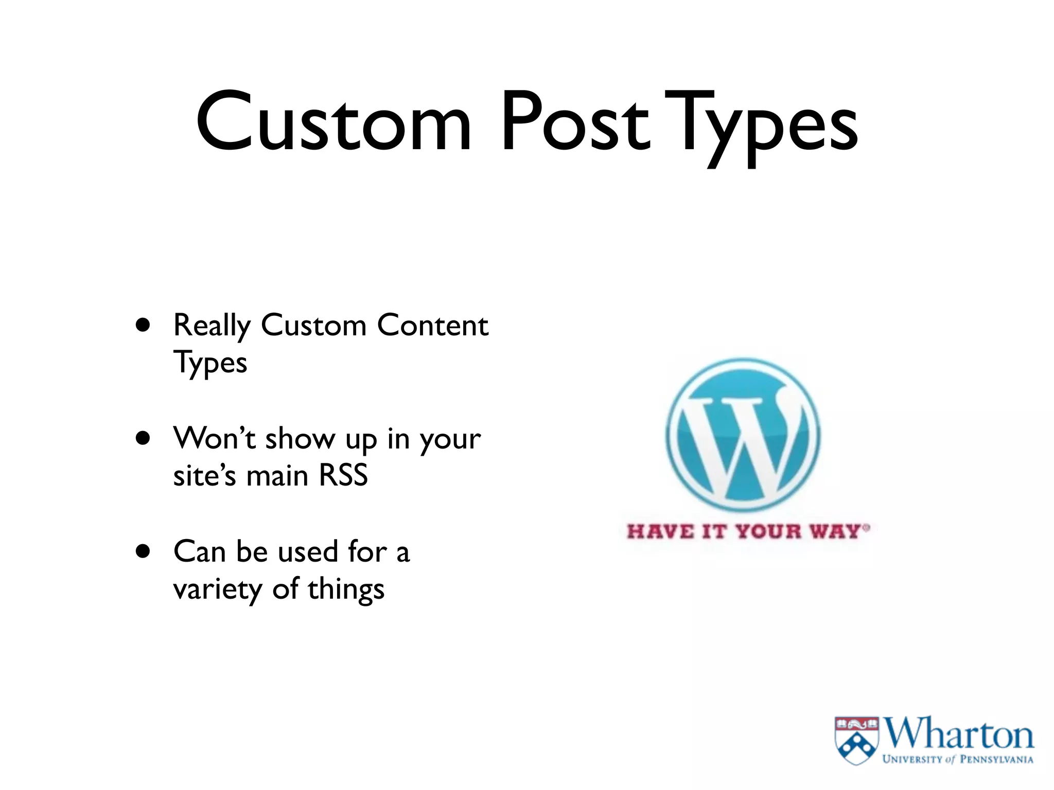 Custom Post Types

•   Really Custom Content
    Types

•   Won’t show up in your
    site’s main RSS

•   Can be used for a
    variety of things
 