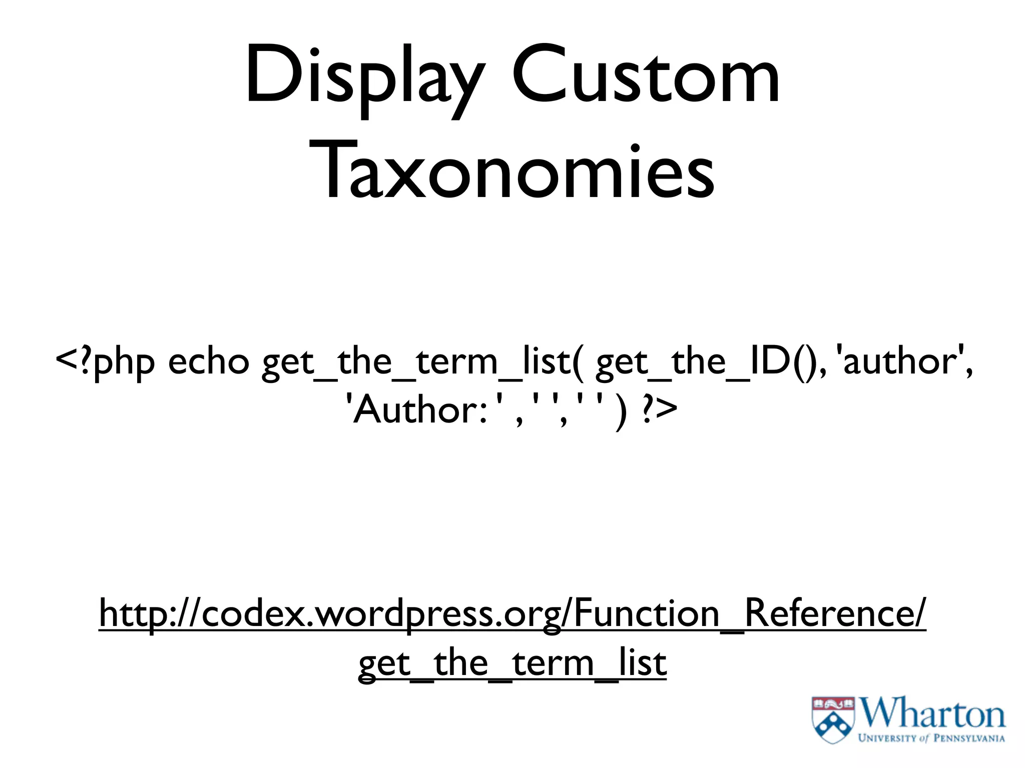 Display Custom
           Taxonomies

<?php echo get_the_term_list( get_the_ID(), 'author',
                'Author: ' , ' ', ' ' ) ?>



  http://codex.wordpress.org/Function_Reference/
                 get_the_term_list
 