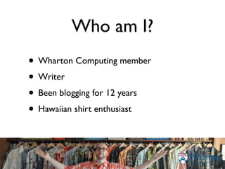 Who am I?
• Wharton Computing member
• Writer
• Been blogging for 12 years
• Hawaiian shirt enthusiast
 