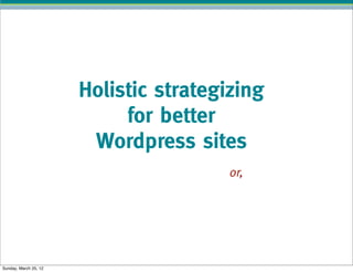Holistic strategizing
                            for better
                        Wordpress sites
                                        or,




Sunday, March 25, 12
 