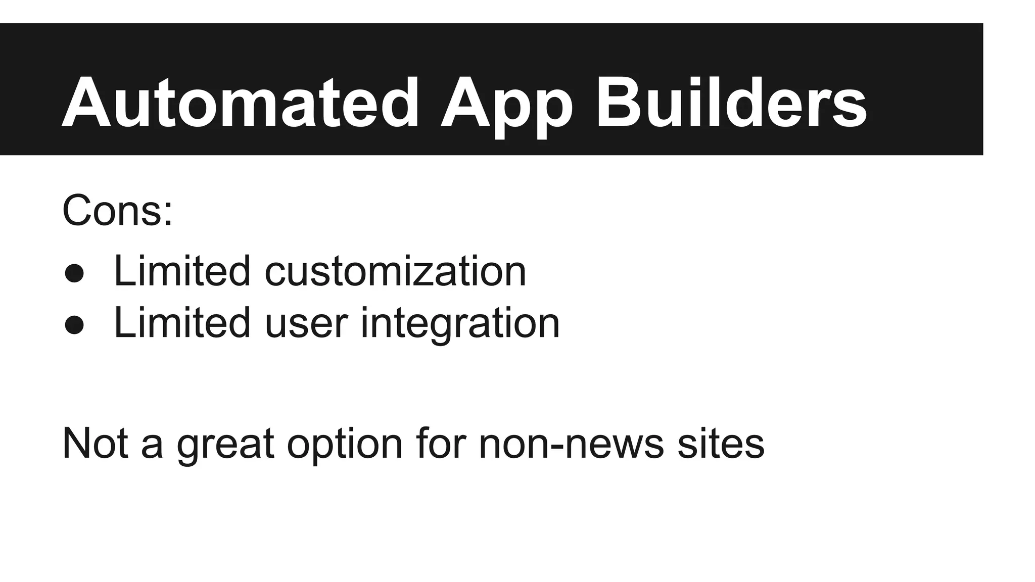 Automated App Builders 
Cons: 
● Limited customization 
● Limited user integration 
Not a great option for non-news sites 
 