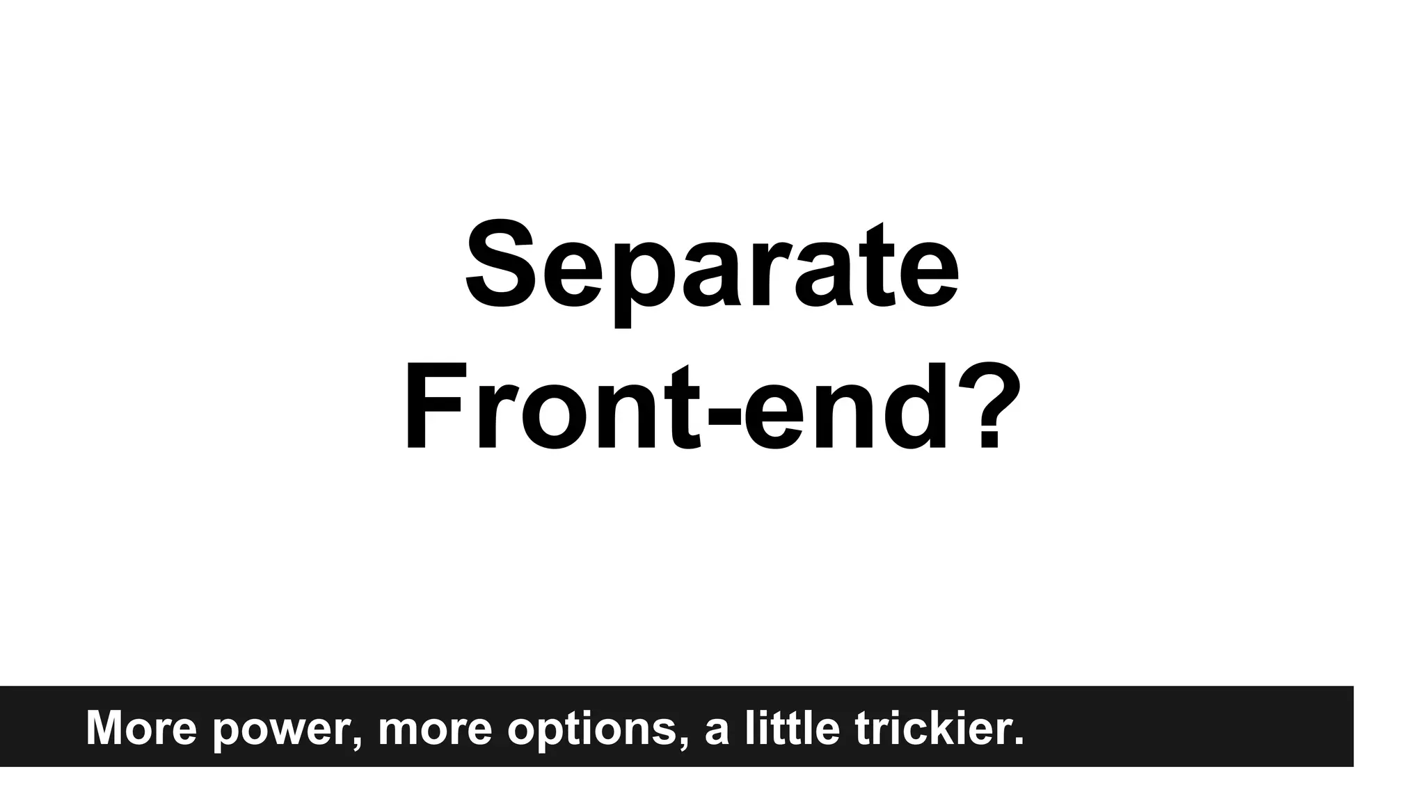 Separate 
Front-end? 
More power, more options, a little trickier. 
 