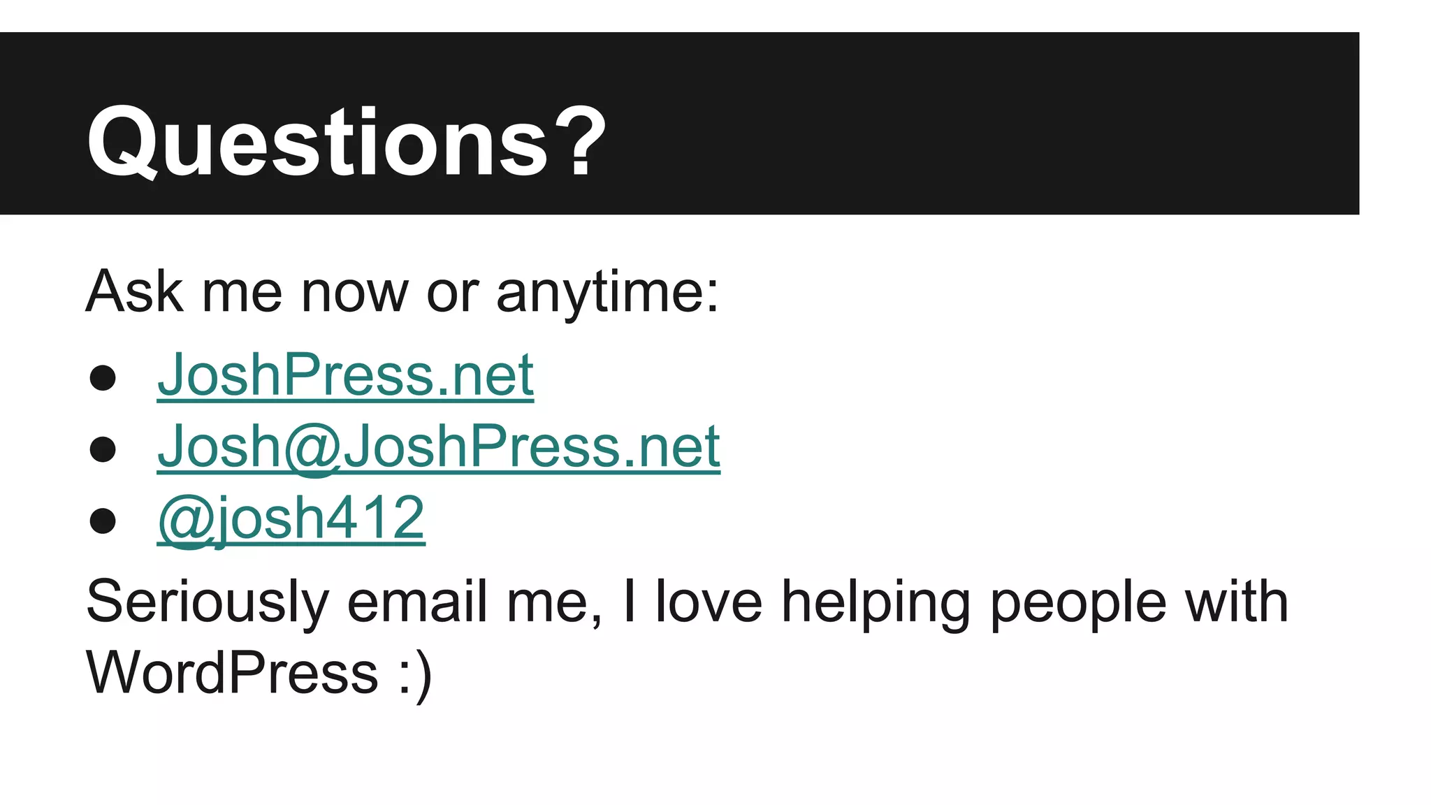 Questions? 
Ask me now or anytime: 
● JoshPress.net 
● Josh@JoshPress.net 
● @josh412 
Seriously email me, I love helping people with 
WordPress :) 
Slides: http://jpwp.me/2- 

