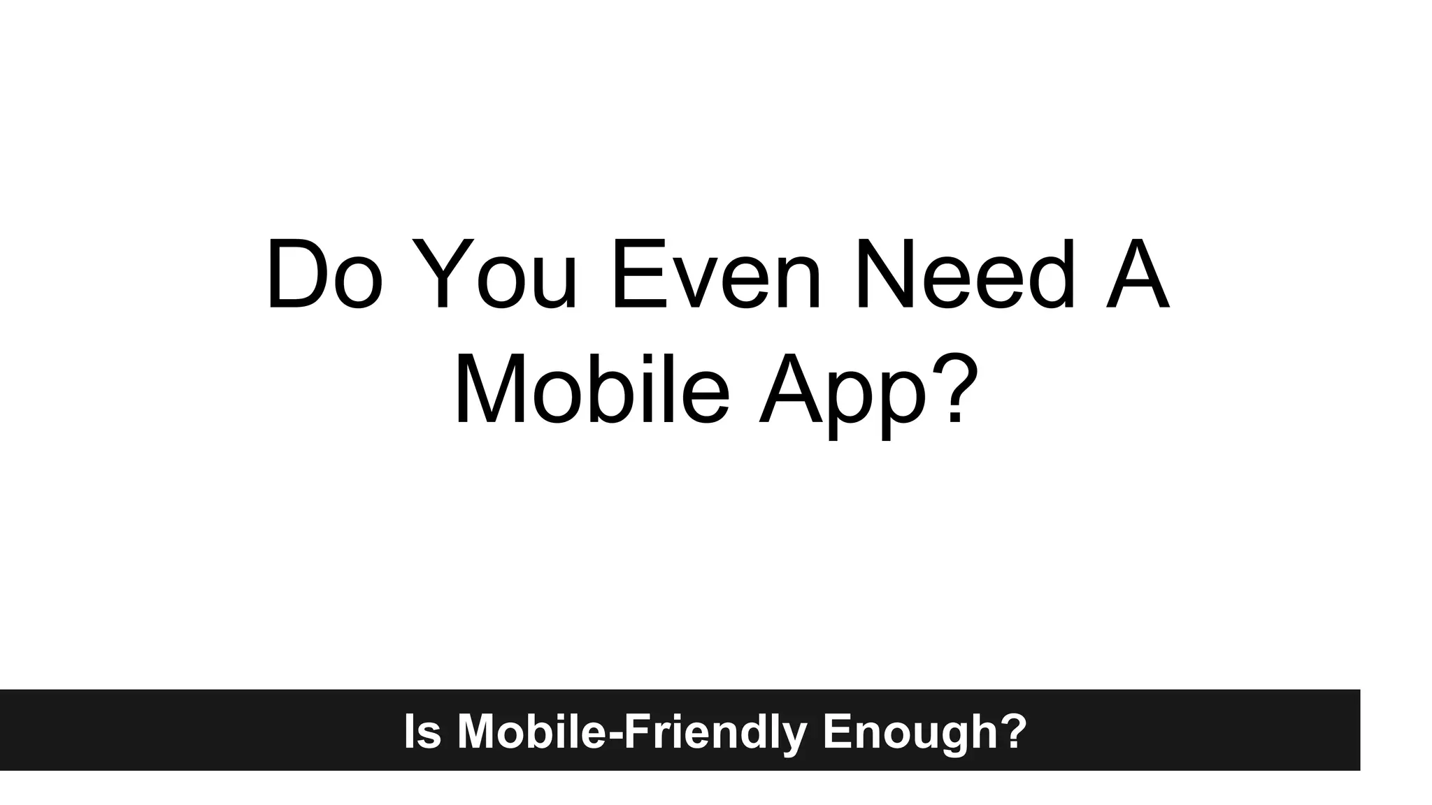 Do You Even Need A 
Mobile App? 
Is Mobile-Friendly Enough? 
 