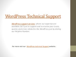 WordPress Technical Support
WordPress support services, where our expertise are
available 24/7 just to support and to resolve your issues,
queries and errors related to the WordPress just by dialing
our Helpline Number.
For more visit our WordPress technical Support website.
 