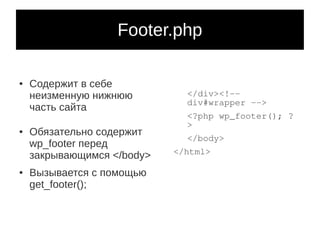Footer.php

●   Содержит в себе
    неизменную нижнюю         </div><!--
                              div#wrapper -->
    часть сайта
                              <?php wp_footer(); ?
                              >
●   Обязательно содержит
                              </body>
    wp_footer перед
    закрывающимся </body>   </html>

●   Вызывается с помощью
    get_footer();
 