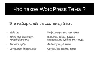 Что такое WordPress Тема ?

    Это набор файлов состоящий из :

●   style.css                 Информация и стили темы
●   Index.php, footer.php,    Шаблоны темы, файлы
    header.php и т.д          содержащие кусочки PHP кода.
●   Functions.php             Файл функций темы
●   JavaScript, images, css   Остальные файлы темы
 