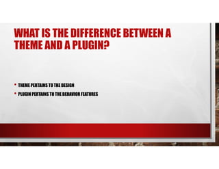 WHAT IS THE DIFFERENCE BETWEEN A
THEME AND A PLUGIN?
• THEME PERTAINS TO THE DESIGN
• PLUGIN PERTAINS TO THE BEHAVIOR FEATURES
 