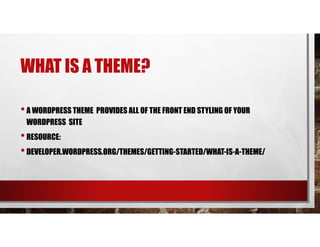 WHAT IS A THEME?
•A WORDPRESS THEME PROVIDES ALL OF THE FRONT END STYLING OF YOUR
WORDPRESS SITE
•RESOURCE:
•DEVELOPER.WORDPRESS.ORG/THEMES/GETTING-STARTED/WHAT-IS-A-THEME/
 