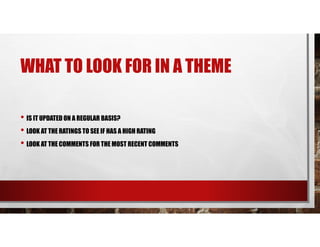 WHAT TO LOOK FOR IN A THEME
• IS IT UPDATED ON A REGULAR BASIS?
• LOOK AT THE RATINGS TO SEE IF HAS A HIGH RATING
• LOOK AT THE COMMENTS FOR THE MOST RECENT COMMENTS
 