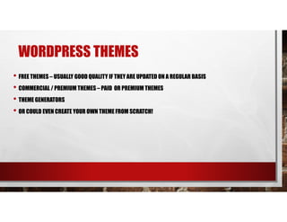 WORDPRESS THEMES
• FREE THEMES – USUALLY GOOD QUALITY IF THEY ARE UPDATED ON A REGULAR BASIS
• COMMERCIAL / PREMIUM THEMES – PAID OR PREMIUM THEMES
• THEME GENERATORS
• OR COULD EVEN CREATE YOUR OWN THEME FROM SCRATCH!
 