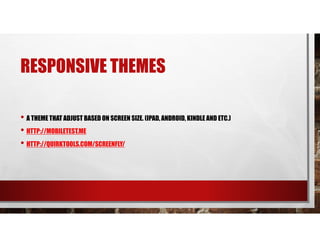 RESPONSIVE THEMES
• A THEME THAT ADJUST BASED ON SCREEN SIZE. (IPAD, ANDROID, KINDLE AND ETC.)
• HTTP://MOBILETEST.ME
• HTTP://QUIRKTOOLS.COM/SCREENFLY/
 