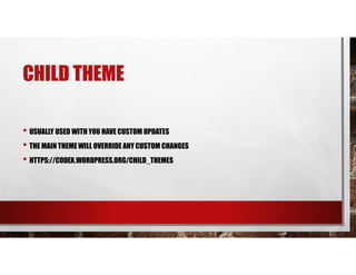 CHILD THEME
• USUALLY USED WITH YOU HAVE CUSTOM UPDATES
• THE MAIN THEME WILL OVERRIDE ANY CUSTOM CHANGES
• HTTPS://CODEX.WORDPRESS.ORG/CHILD_THEMES
 