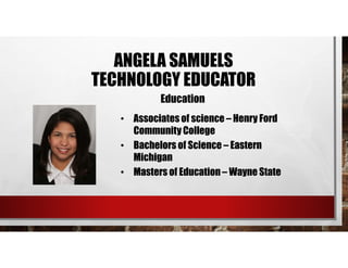 • Associates of science – Henry Ford
Community College
• Bachelors of Science – Eastern
Michigan
• Masters of Education – Wayne State
Education
ANGELA SAMUELS
TECHNOLOGY EDUCATOR
 