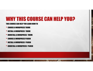 WHY THIS COURSE CAN HELP YOU?
THIS COURSE CAN HELP YOU LEARN HOW TO
• CHOOSE A WORDPRESS THEME
• INSTALL A WORDPRESS THEME
• UNINSTALL A WORDPRESS THEME
• CHOOSE A WORDPRESS PLUGIN
• INSTALL A WORDPRESS PLUGIN
• UNINSTALL A WORDPRESS PLUGIN
 