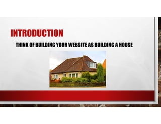 INTRODUCTION
THINK OF BUILDING YOUR WEBSITE AS BUILDING A HOUSE
 