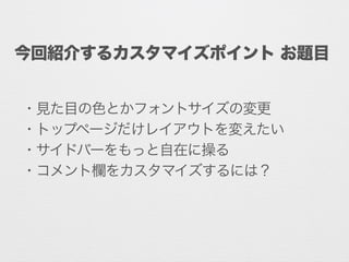 ・見た目の色とかフォントサイズの変更
・トップページだけレイアウトを変えたい
・サイドバーをもっと自在に操る
・コメント欄をカスタマイズするには？
今回紹介するカスタマイズポイント お題目
 