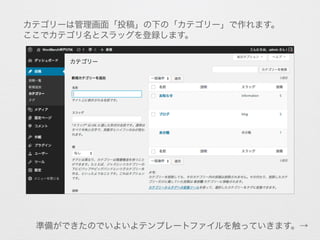 カテゴリーは管理画面「投稿」の下の「カテゴリー」で作れます。
ここでカテゴリ名とスラッグを登録します。
準備ができたのでいよいよテンプレートファイルを触っていきます。→
 