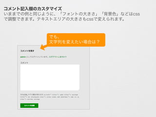 コメント記入欄のカスタマイズ
いままでの例と同じように、「フォントの大きさ」「背景色」などはcss
で調整できます。テキストエリアの大きさもcssで変えられます。
でも、	
  
文字列を変えたい場合は？
 