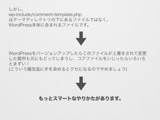 しかし、
wp-include/comment-template.php
はテーマディレクトリの下にあるファイルではなく、
WordPress本体に含まれるファイルです。
WordPressをバージョンアップしたらこのファイルが上書きされて変更
した箇所も元にもどってしまうし、コアファイルをいじったらいろいろ
とまずい！
(こういう魔改造に手を染めるとクセになるのでやめましょう)
もっとスマートなやりかたがあります。
 