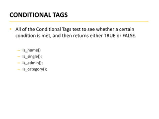 CONDITIONAL TAGS
• All of the Conditional Tags test to see whether a certain
condition is met, and then returns either TRUE or FALSE.
–
–
–
–

Is_home()
Is_single();
Is_admin();
Is_category();

 