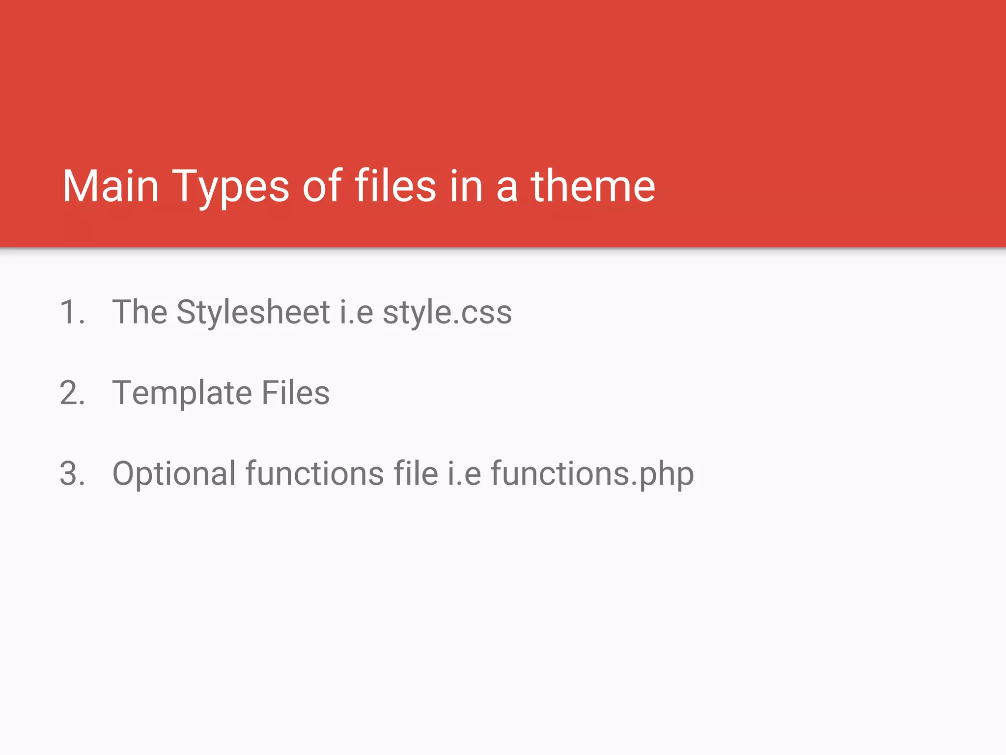Main Types of files in a theme
1. The Stylesheet i.e style.css
2. Template Files
3. Optional functions file i.e functions.php
 