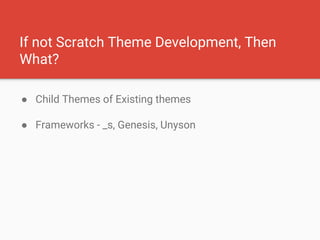 If not Scratch Theme Development, Then
What?
● Child Themes of Existing themes
● Frameworks - _s, Genesis, Unyson
 