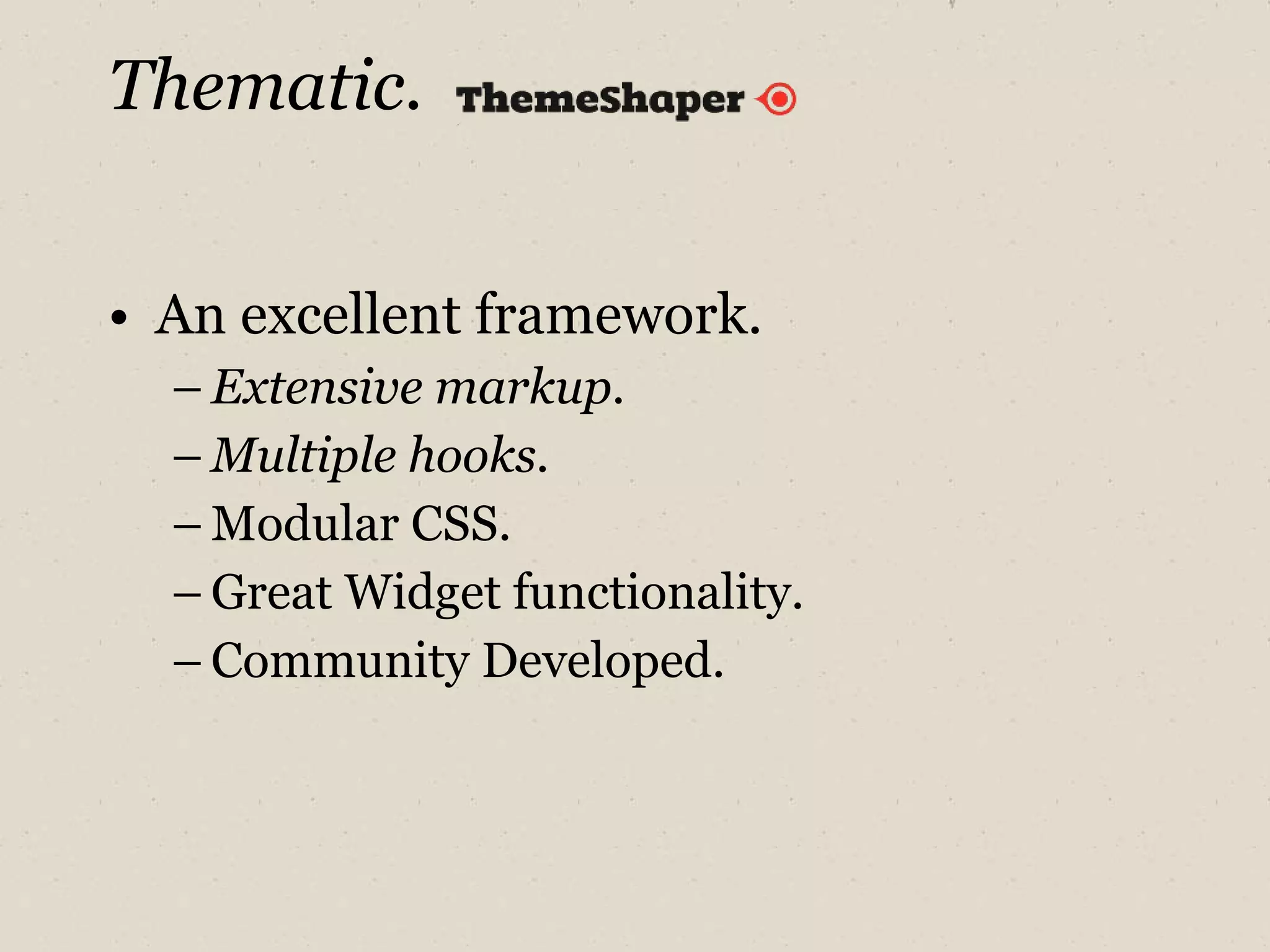 Thematic. An excellent framework. Extensive markup. Multiple hooks. Modular CSS. Great Widget functionality. Community Developed. 