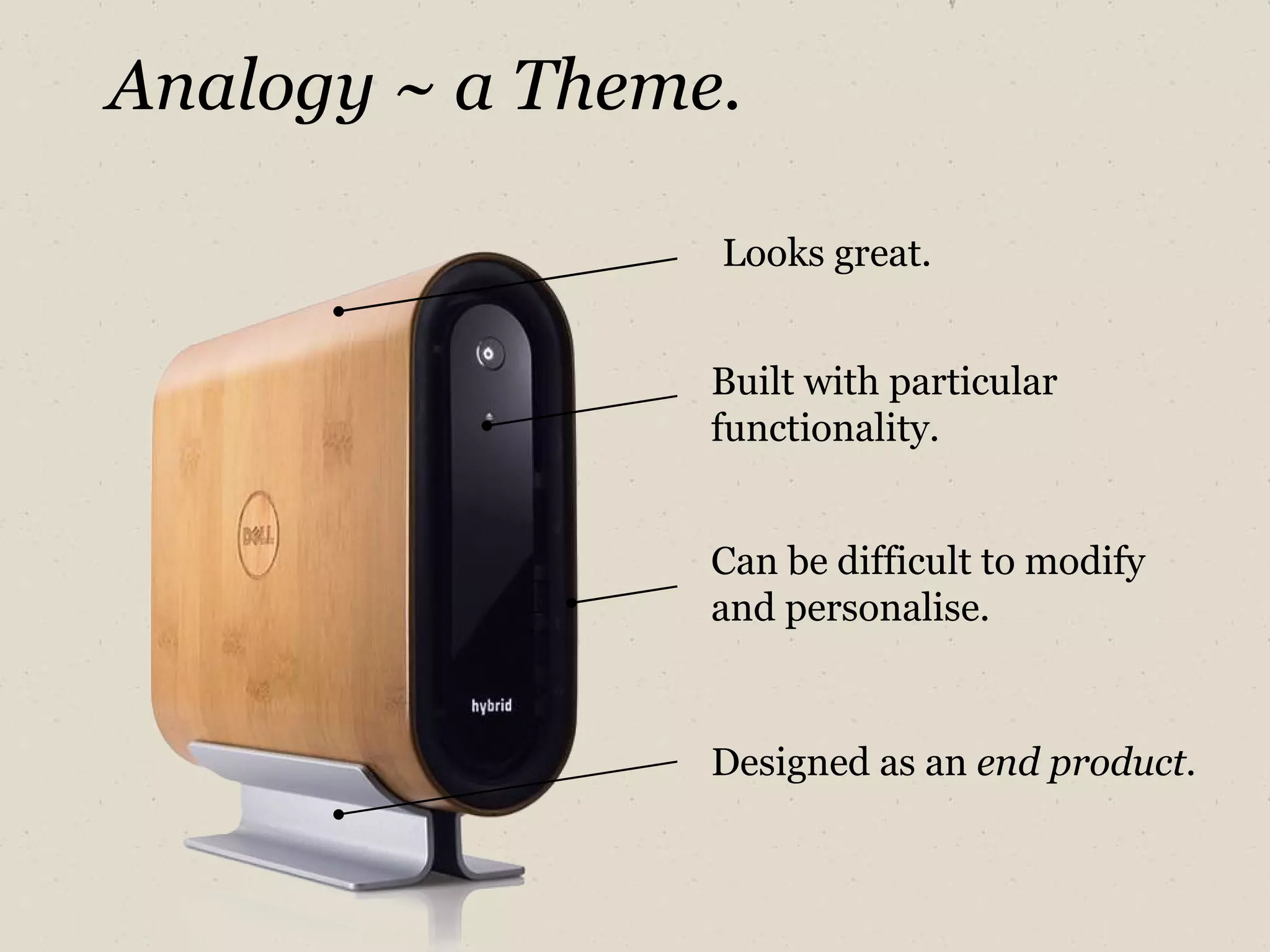 Analogy ~ a Theme. Looks great. Built with particular functionality. Can be difficult to modify and personalise. Designed as an  end product. 