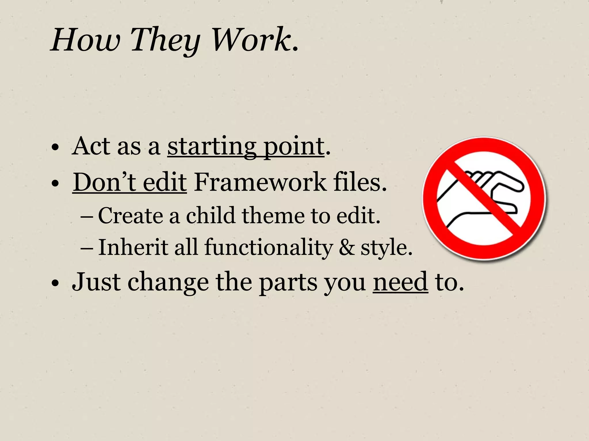 How They Work. Act as a  starting point . Don’t edit  Framework files. Create a child theme to edit. Inherit all functionality & style. Just change the parts you  need  to. 