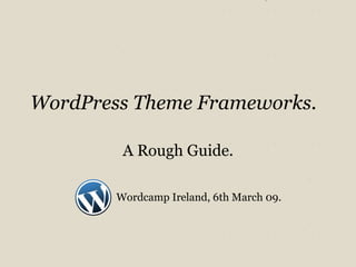 WordPress Theme Frameworks. A Rough Guide. Wordcamp Ireland, 6th March 09. 