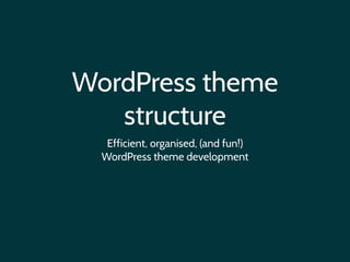 WordPress theme
structure
Efficient, organised, (and fun!)  
WordPress theme development
 