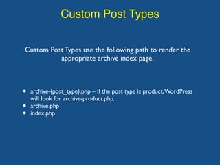 Custom Post Types
Custom Post Types use the following path to render the
appropriate archive index page.
• archive-{post_type}.php – If the post type is product,WordPress
will look for archive-product.php.
• archive.php
• index.php
 