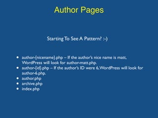 Author Pages
Starting To See A Pattern? :-)
• author-{nicename}.php – If the author’s nice name is matt,
WordPress will look for author-matt.php.
• author-{id}.php – If the author’s ID were 6,WordPress will look for
author-6.php.
• author.php
• archive.php
• index.php
 