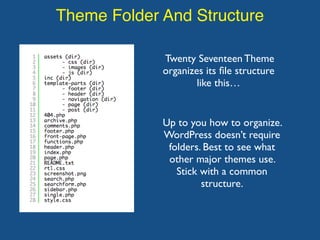 Theme Folder And Structure
Twenty Seventeen Theme
organizes its ﬁle structure
like this…
Up to you how to organize.
WordPress doesn’t require
folders. Best to see what
other major themes use.
Stick with a common
structure.
 