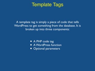 Template Tags
A template tag is simply a piece of code that tells
WordPress to get something from the database. It is
broken up into three components:
• A PHP code tag
• A WordPress function
• Optional parameters
 