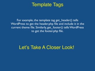 Template Tags
For example, the template tag get_header() tells
WordPress to get the header.php ﬁle and include it in the
current theme ﬁle. Similarly, get_footer() tells WordPress
to get the footer.php ﬁle.
Let’s Take A Closer Look!
 