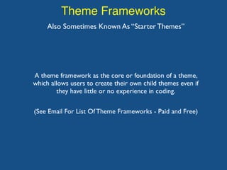 Theme Frameworks
Also Sometimes Known As “Starter Themes”
A theme framework as the core or foundation of a theme,
which allows users to create their own child themes even if
they have little or no experience in coding.
(See Email For List Of Theme Frameworks - Paid and Free)
 